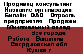 Продавец-консультант › Название организации ­ Билайн, ОАО › Отрасль предприятия ­ Продажи › Минимальный оклад ­ 30 000 - Все города Работа » Вакансии   . Свердловская обл.,Кушва г.